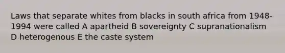 Laws that separate whites from blacks in south africa from 1948-1994 were called A apartheid B sovereignty C supranationalism D heterogenous E the caste system