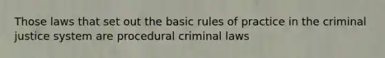 Those laws that set out the basic rules of practice in the criminal justice system are procedural criminal laws