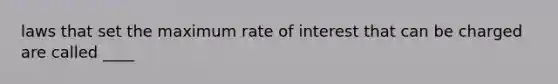 laws that set the maximum rate of interest that can be charged are called ____