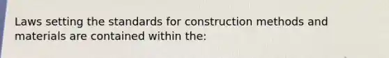 Laws setting the standards for construction methods and materials are contained within the: