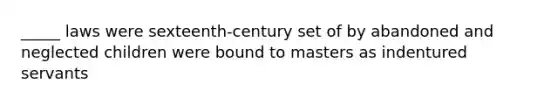 _____ laws were sexteenth-century set of by abandoned and neglected children were bound to masters as indentured servants