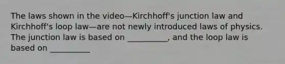 The laws shown in the video—Kirchhoff's junction law and Kirchhoff's loop law—are not newly introduced laws of physics. The junction law is based on __________, and the loop law is based on __________