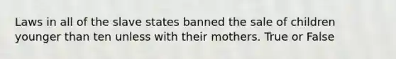 Laws in all of the slave states banned the sale of children younger than ten unless with their mothers. True or False