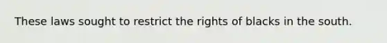 These laws sought to restrict the rights of blacks in the south.