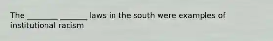 The ________ _______ laws in the south were examples of institutional racism