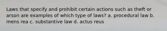 Laws that specify and prohibit certain actions such as theft or arson are examples of which type of laws? a. procedural law b. mens rea c. substantive law d. actus reus