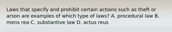 Laws that specify and prohibit certain actions such as theft or arson are examples of which type of laws? A. procedural law B. mens rea C. substantive law D. actus reus