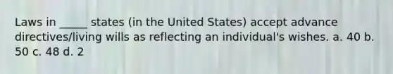 Laws in _____ states (in the United States) accept advance directives/living wills as reflecting an individual's wishes. a. 40 b. 50 c. 48 d. 2