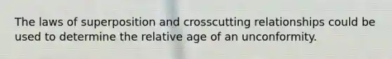 The laws of superposition and crosscutting relationships could be used to determine the relative age of an unconformity.