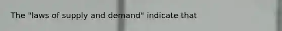 The "laws of supply and demand" indicate that