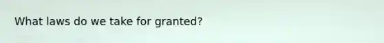 What laws do we take for granted?