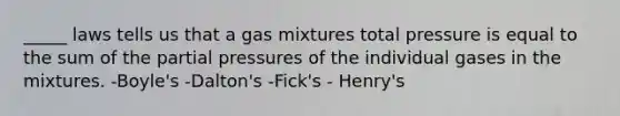 _____ laws tells us that a gas mixtures total pressure is equal to the sum of the partial pressures of the individual gases in the mixtures. -Boyle's -Dalton's -Fick's - Henry's