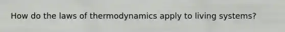 How do the laws of thermodynamics apply to living systems?