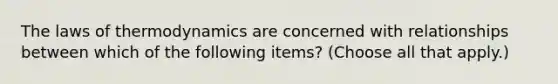 The laws of thermodynamics are concerned with relationships between which of the following items? (Choose all that apply.)