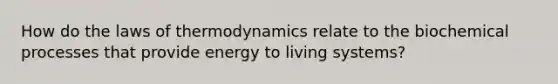 How do the laws of thermodynamics relate to the biochemical processes that provide energy to living systems?