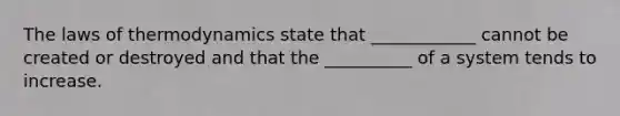 The laws of thermodynamics state that ____________ cannot be created or destroyed and that the __________ of a system tends to increase.