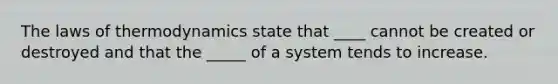 The laws of thermodynamics state that ____ cannot be created or destroyed and that the _____ of a system tends to increase.