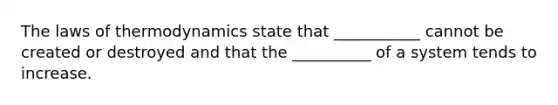 The laws of thermodynamics state that ___________ cannot be created or destroyed and that the __________ of a system tends to increase.