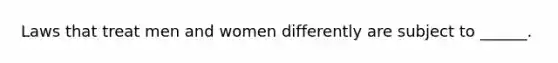 Laws that treat men and women differently are subject to ______.