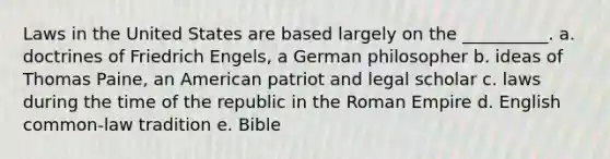 Laws in the United States are based largely on the __________. a. doctrines of Friedrich Engels, a German philosopher b. ideas of Thomas Paine, an American patriot and legal scholar c. laws during the time of the republic in the Roman Empire d. English common-law tradition e. Bible