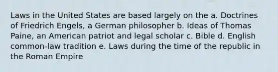 Laws in the United States are based largely on the a. Doctrines of Friedrich Engels, a German philosopher b. Ideas of Thomas Paine, an American patriot and legal scholar c. Bible d. English common-law tradition e. Laws during the time of the republic in the Roman Empire