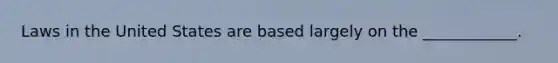 Laws in the United States are based largely on the ____________.