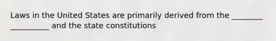 Laws in the United States are primarily derived from the ________ __________ and the state constitutions