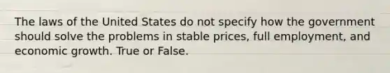 The laws of the United States do not specify how the government should solve the problems in stable prices, full employment, and economic growth. True or False.