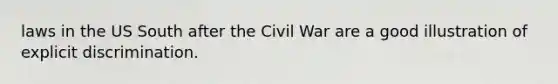 laws in the US South after the Civil War are a good illustration of explicit discrimination.