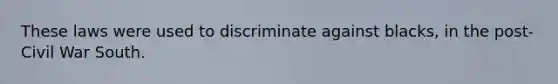 These laws were used to discriminate against blacks, in the post-Civil War South.