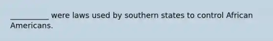 __________ were laws used by southern states to control African Americans.