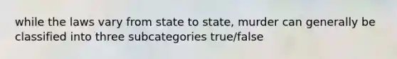 while the laws vary from state to state, murder can generally be classified into three subcategories true/false