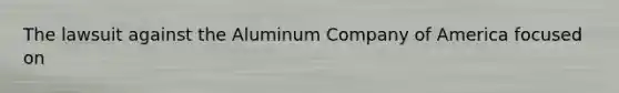 The lawsuit against the Aluminum Company of America focused on