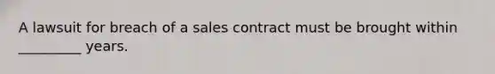 A lawsuit for breach of a sales contract must be brought within _________ years.