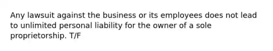 Any lawsuit against the business or its employees does not lead to unlimited personal liability for the owner of a sole proprietorship. T/F