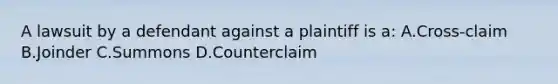 A lawsuit by a defendant against a plaintiff is a: A.Cross-claim B.Joinder C.Summons D.Counterclaim