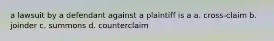 a lawsuit by a defendant against a plaintiff is a a. cross-claim b. joinder c. summons d. counterclaim