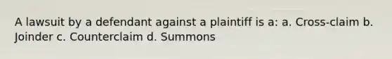 A lawsuit by a defendant against a plaintiff is a: a. Cross-claim b. Joinder c. Counterclaim d. Summons