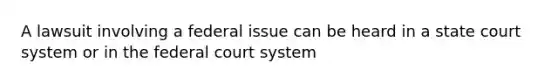 A lawsuit involving a federal issue can be heard in a state court system or in the federal court system