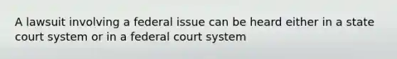 A lawsuit involving a federal issue can be heard either in a state court system or in a federal court system