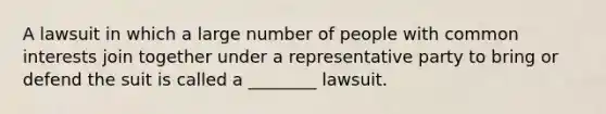 A lawsuit in which a large number of people with common interests join together under a representative party to bring or defend the suit is called a ________ lawsuit.