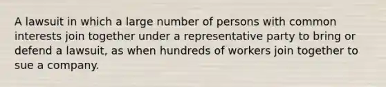 A lawsuit in which a large number of persons with common interests join together under a representative party to bring or defend a lawsuit, as when hundreds of workers join together to sue a company.