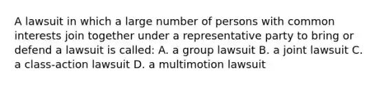 A lawsuit in which a large number of persons with common interests join together under a representative party to bring or defend a lawsuit is called: A. a <a href='https://www.questionai.com/knowledge/k8wzqdnues-group-law' class='anchor-knowledge'>group law</a>suit B. a joint lawsuit C. a class-action lawsuit D. a multimotion lawsuit