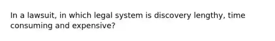 In a lawsuit, in which legal system is discovery lengthy, time consuming and expensive?