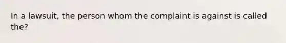 In a lawsuit, the person whom the complaint is against is called the?