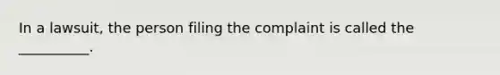 In a lawsuit, the person filing the complaint is called the __________.