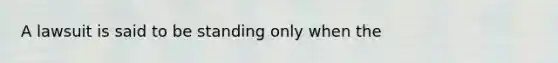 A lawsuit is said to be standing only when the