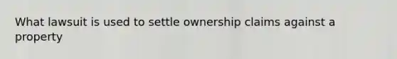 What lawsuit is used to settle ownership claims against a property