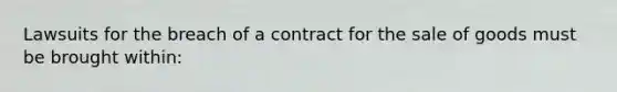 Lawsuits for the breach of a contract for the sale of goods must be brought within: