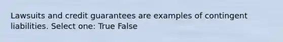 Lawsuits and credit guarantees are examples of contingent liabilities. Select one: True False